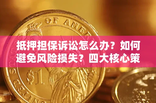 武汉抵押担保诉讼怎么办？如何避免风险损失？四大核心策略全解读