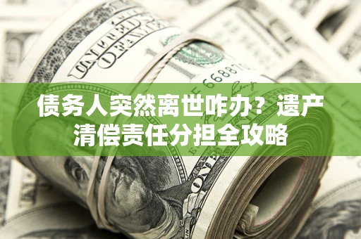 武汉债务人突然离世咋办？遗产清偿责任分担全攻略