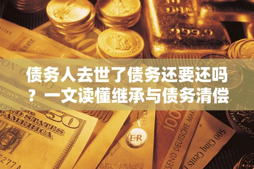 武汉债务人去世了债务还要还吗？一文读懂继承与债务清偿