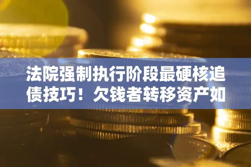 武汉法院强制执行阶段最硬核追债技巧！欠钱者转移资产如何破解？