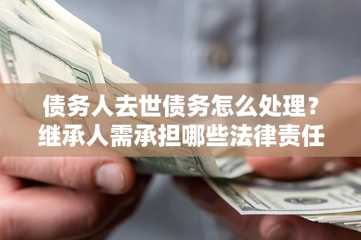 武汉债务人去世债务怎么处理？继承人需承担哪些法律责任？