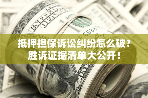 武汉抵押担保诉讼纠纷怎么破？胜诉证据清单大公开！