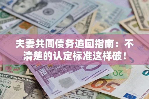 武汉夫妻共同债务追回指南：不清楚的认定标准这样破！