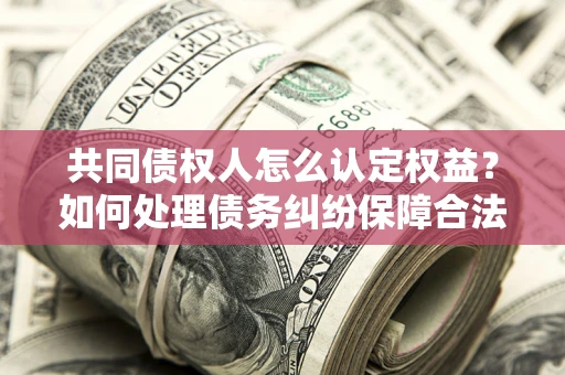 武汉共同债权人怎么认定权益？如何处理债务纠纷保障合法权益？