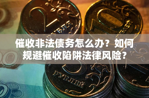 武汉催收非法债务怎么办？如何规避催收陷阱法律风险？