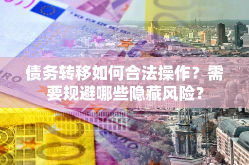 武汉债务转移如何合法操作？需要规避哪些隐藏风险？