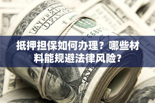 武汉抵押担保如何办理？哪些材料能规避法律风险？