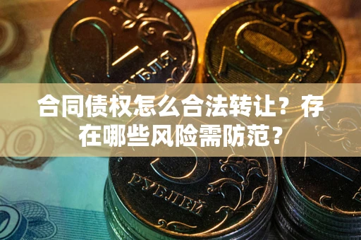 武汉合同债权怎么合法转让？存在哪些风险需防范？