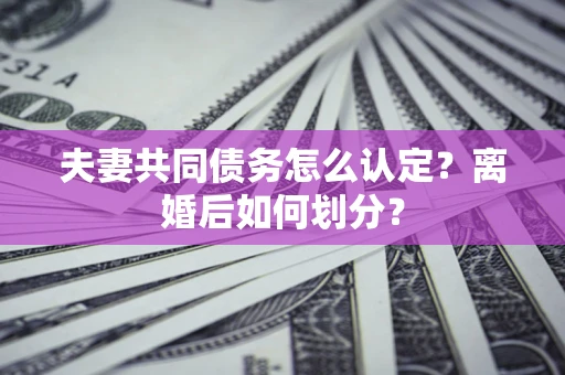 武汉夫妻共同债务怎么认定？离婚后如何划分？