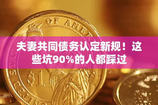 武汉夫妻共同债务认定新规！这些坑90%的人都踩过