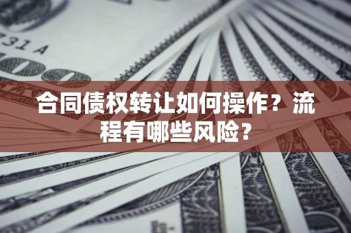武汉合同债权转让如何操作？流程有哪些风险？