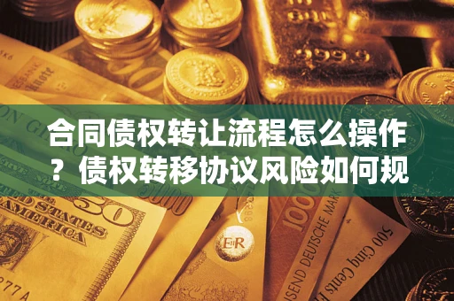 武汉合同债权转让流程怎么操作？债权转移协议风险如何规避？