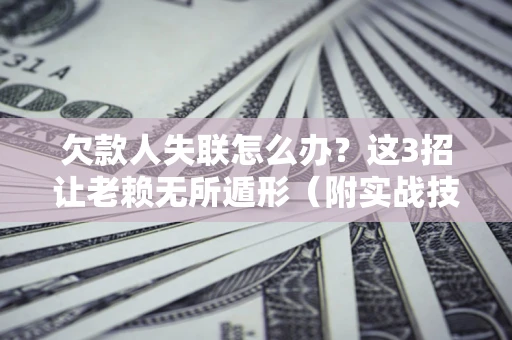武汉欠款人失联怎么办？这3招让老赖无所遁形（附实战技巧）