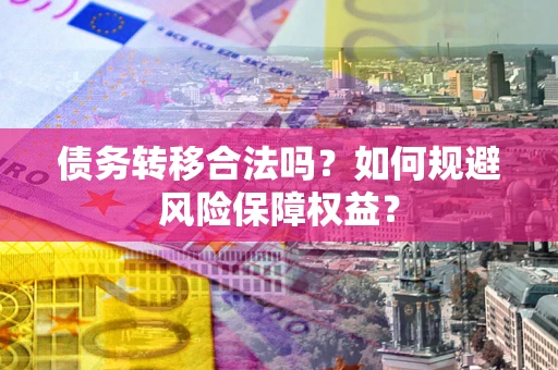 武汉债务转移合法吗？如何规避风险保障权益？