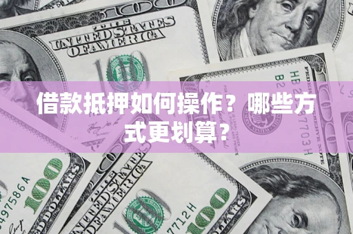 武汉借款抵押如何操作？哪些方式更划算？