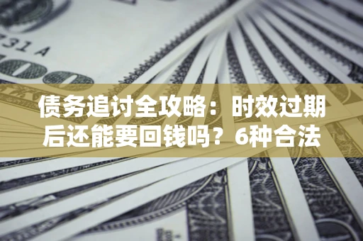 武汉债务追讨全攻略：时效过期后还能要回钱吗？6种合法手段助你维权