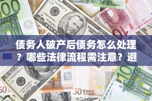 武汉债务人破产后债务怎么处理？哪些法律流程需注意？避免踩坑指南