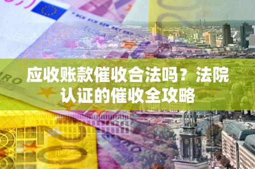 武汉应收账款催收合法吗？法院认证的催收全攻略