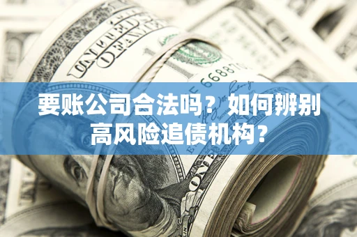 武汉要账公司合法吗？如何辨别高风险追债机构？