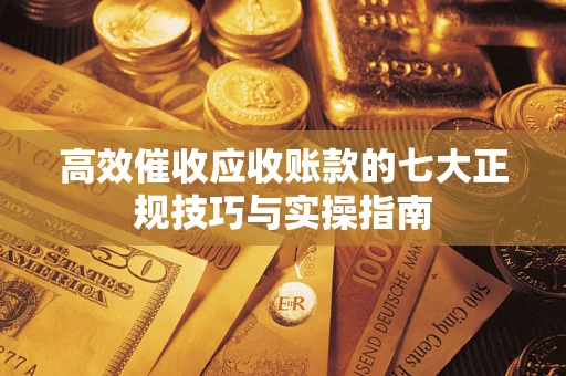 武汉高效催收应收账款的七大正规技巧与实操指南
