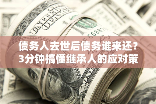 武汉债务人去世后债务谁来还？3分钟搞懂继承人的应对策略
