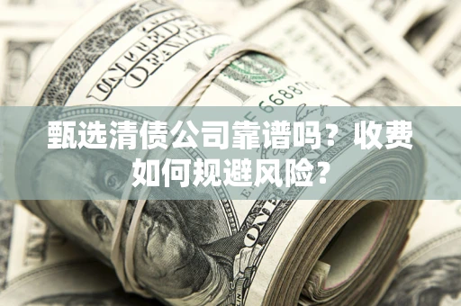 武汉甄选清债公司靠谱吗？收费如何规避风险？