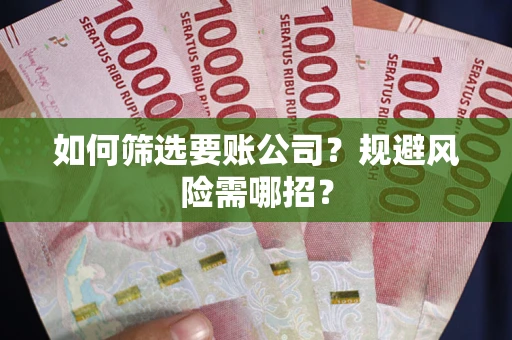 武汉如何筛选要账公司？规避风险需哪招？