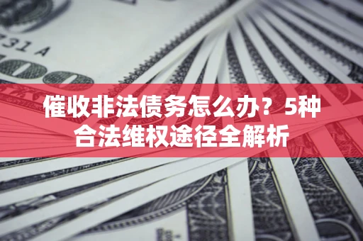武汉催收非法债务怎么办？5种合法维权途径全解析
