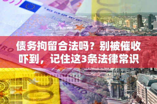武汉债务拘留合法吗?别被催收吓到,记住这3条法律常识 武汉债务拘留合法吗?别被催收吓到,记住这3条法律常识