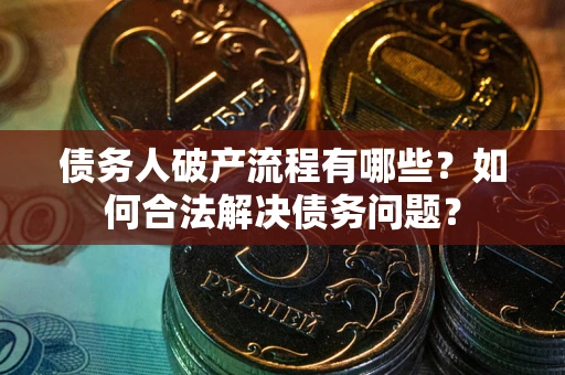 武汉债务人破产流程有哪些？如何合法解决债务问题？