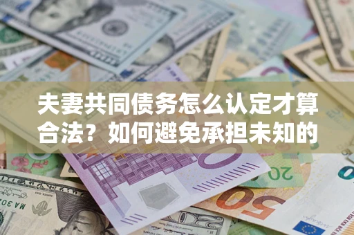 武汉夫妻共同债务怎么认定才算合法？如何避免承担未知的债务风险？