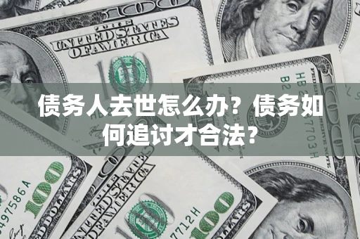 武汉债务人去世怎么办？债务如何追讨才合法？