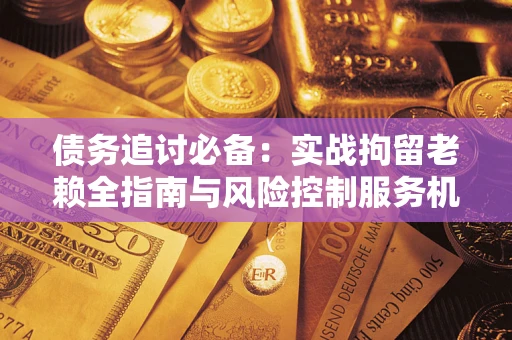 武汉债务追讨必备：实战拘留老赖全指南与风险控制服务机构推荐