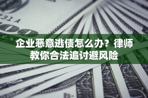 武汉企业恶意逃债怎么办？律师教你合法追讨避风险