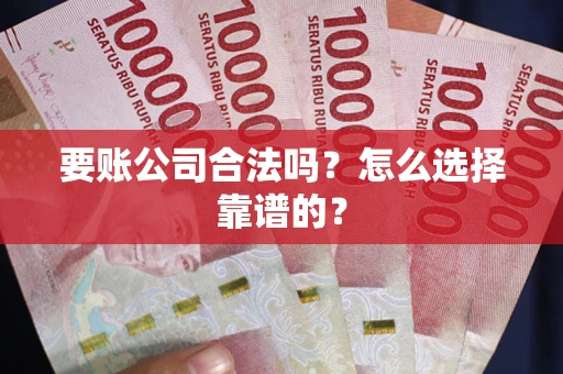 武汉要账公司合法吗？怎么选择靠谱的？