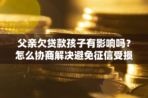 武汉父亲欠贷款孩子有影响吗？怎么协商解决避免征信受损？