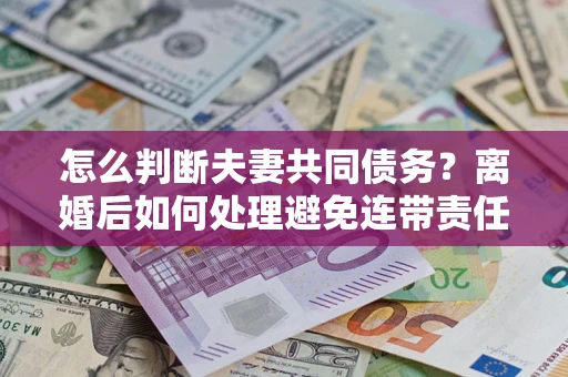 武汉怎么判断夫妻共同债务？离婚后如何处理避免连带责任？