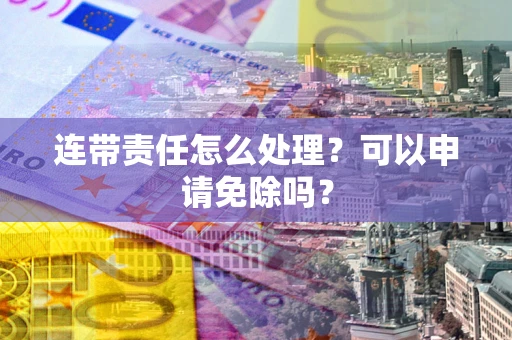 武汉连带责任怎么处理？可以申请免除吗？