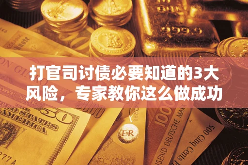 武汉打官司讨债必要知道的3大风险，专家教你这么做成功率飙升