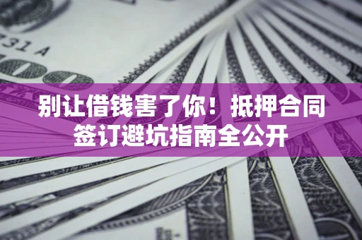 武汉别让借钱害了你！抵押合同签订避坑指南全公开